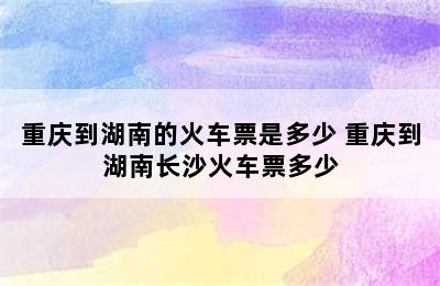 重庆到湖南的火车票是多少 重庆到湖南长沙火车票多少